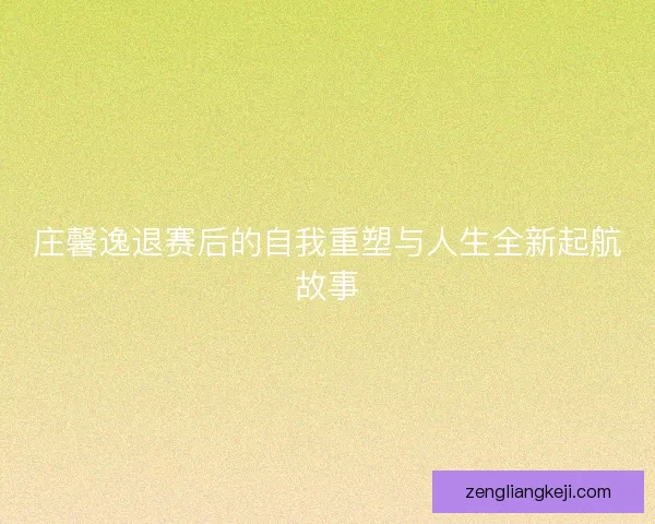 庄馨逸退赛后的自我重塑与人生全新起航故事