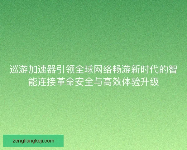 巡游加速器引领全球网络畅游新时代的智能连接革命安全与高效体验升级