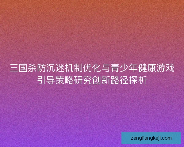 三国杀防沉迷机制优化与青少年健康游戏引导策略研究创新路径探析