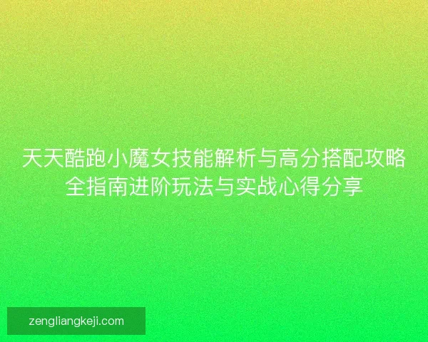 天天酷跑小魔女技能解析与高分搭配攻略全指南进阶玩法与实战心得分享