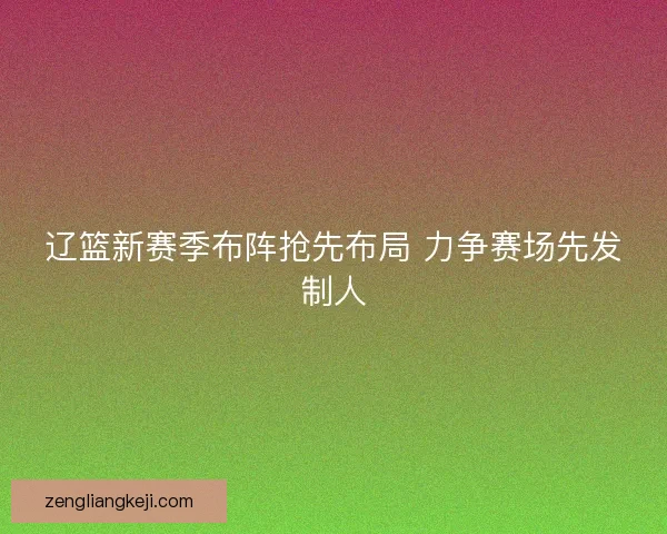 辽篮新赛季布阵抢先布局 力争赛场先发制人